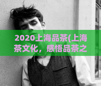 2020上海品茶(上海茶文化，感悟品茶之美  2020)