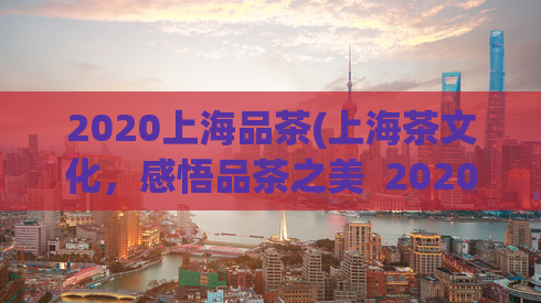 2020上海品茶(上海茶文化，感悟品茶之美  2020)