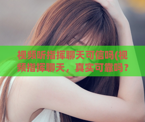 视频听指挥聊天可信吗(视频指挥聊天，真实可靠吗？)