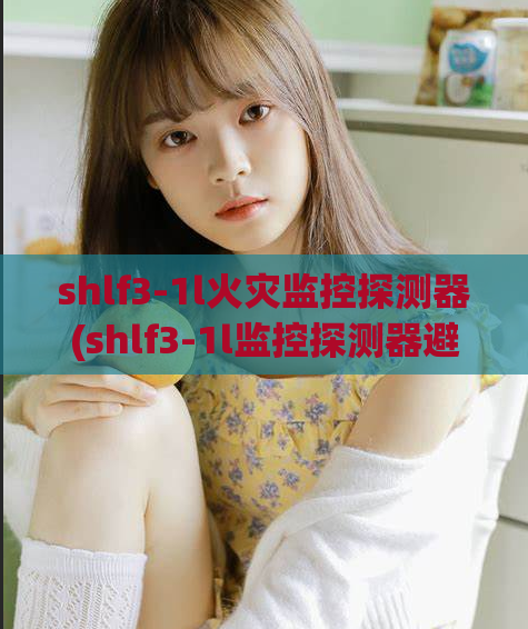 shlf3-1l火灾监控探测器(shlf3-1l监控探测器避免火灾发生)