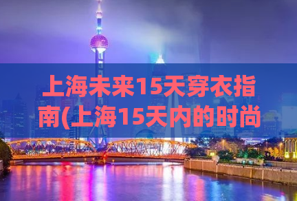 上海未来15天穿衣指南(上海15天内的时尚穿搭攻略)