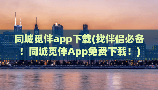 同城觅伴app下载(找伴侣必备！同城觅伴App免费下载！)