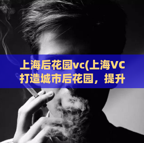 上海后花园vc(上海VC打造城市后花园，提升城市美誉度)