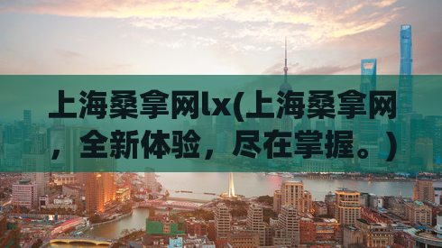 上海桑拿网lx(上海桑拿网，全新体验，尽在掌握。)