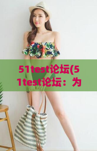 51test论坛(51test论坛：为什么越来越多的人开始使用它？)