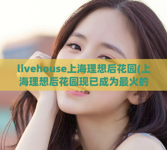 livehouse上海理想后花园(上海理想后花园现已成为最火的Livehouse！)
