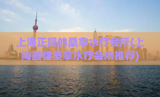 上海正规的桑拿水疗会所(上海最佳桑拿水疗会所推荐)