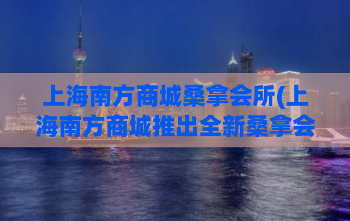 上海南方商城桑拿会所(上海南方商城推出全新桑拿会所)