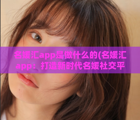 名媛汇app是做什么的(名媛汇app：打造新时代名媛社交平台)