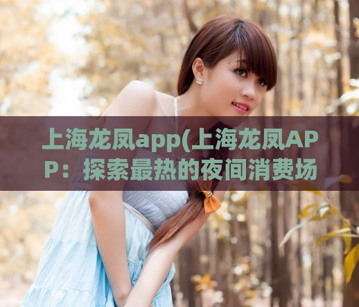 上海龙凤app(上海龙凤APP：探索最热的夜间消费场所)