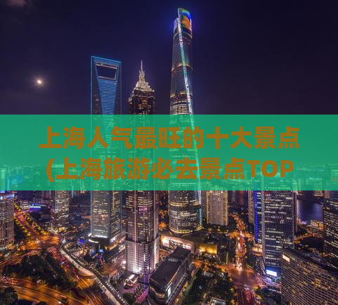 上海人气最旺的十大景点(上海旅游必去景点TOP10，带你感受魅力之都！)