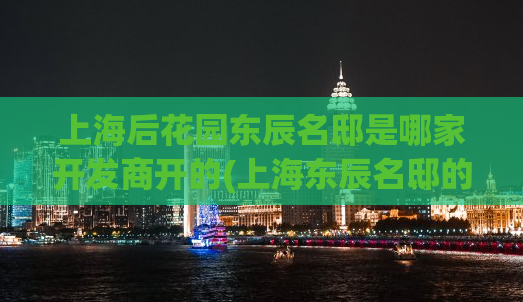 上海后花园东辰名邸是哪家开发商开的(上海东辰名邸的开发商是谁？)