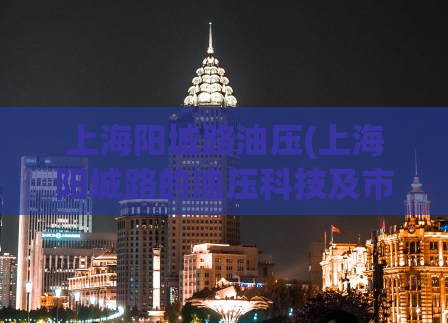上海阳城路油压(上海阳城路的油压科技及市场现状)