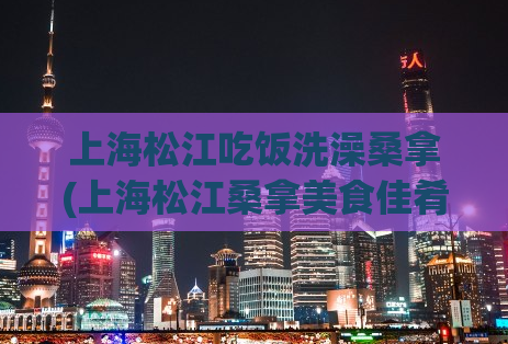 上海松江吃饭洗澡桑拿(上海松江桑拿美食佳肴，让你品尝无尽美味！)