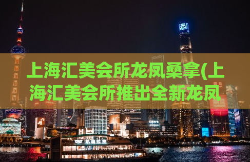 上海汇美会所龙凤桑拿(上海汇美会所推出全新龙凤桑拿体验！)