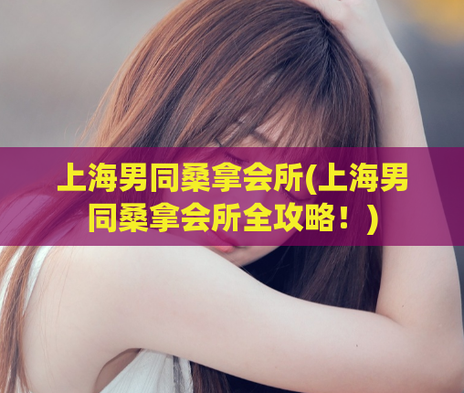 上海男同桑拿会所(上海男同桑拿会所全攻略！)