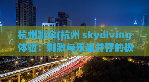 杭州跳伞(杭州 skydiving 体验：刺激与乐趣并存的极限运动)