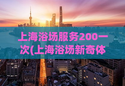 上海浴场服务200一次(上海浴场新奇体验：200元一次享受私密服务)