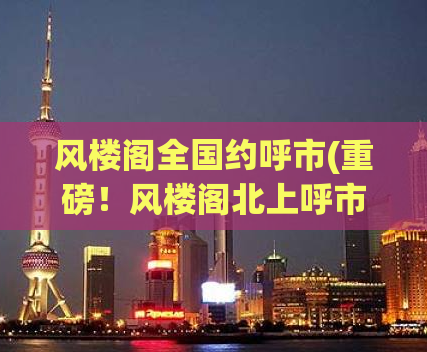 风楼阁全国约呼市(重磅！风楼阁北上呼市，全国约起来！)