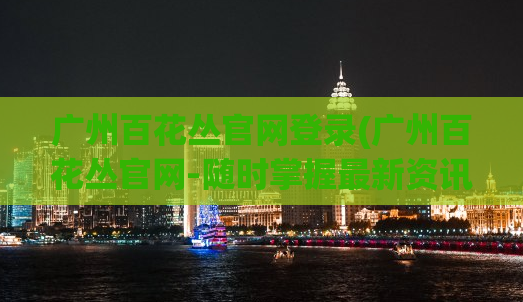 广州百花丛官网登录(广州百花丛官网-随时掌握最新资讯)