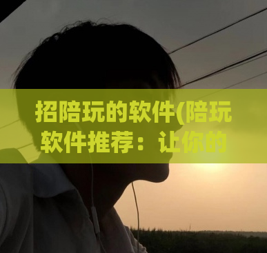 招陪玩的软件(陪玩软件推荐：让你的游戏更好玩！)