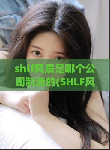 shlf风扇是哪个公司制造的(SHLF风扇生产厂家是谁？)