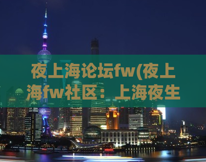 夜上海论坛fw(夜上海fw社区：上海夜生活新热点)