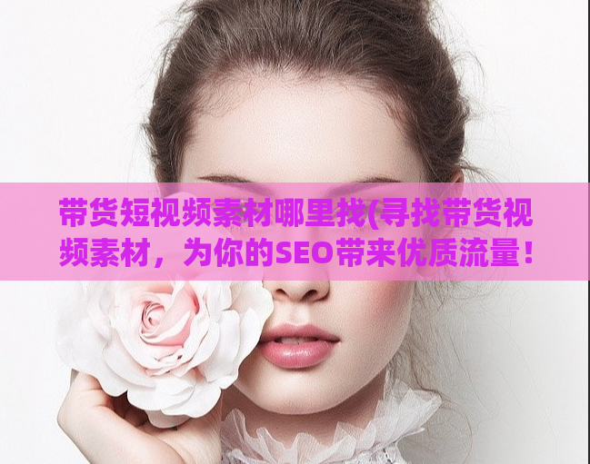 带货短视频素材哪里找(寻找带货视频素材，为你的SEO带来优质流量！)