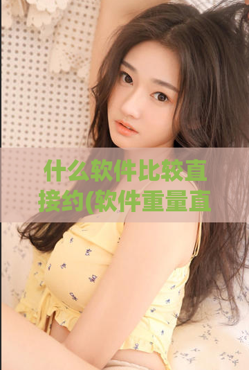 什么软件比较直接约(软件重量直接比较排行，TOP10推荐)
