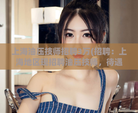 上海油压技师招聘3万(招聘：上海地区现招聘油压技师，待遇优厚！)