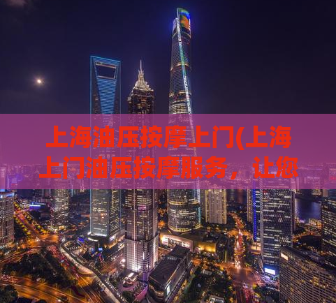 上海油压按摩上门(上海上门油压按摩服务，让您尽情放松)