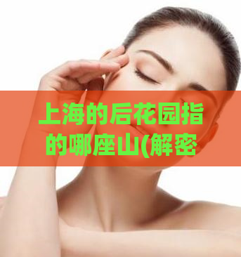 上海的后花园指的哪座山(解密上海后花园的名山，探秘神秘自然美景)
