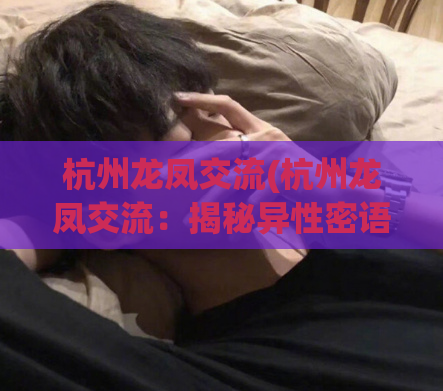 杭州龙凤交流(杭州龙凤交流：揭秘异性密语，另类玩法大曝光)