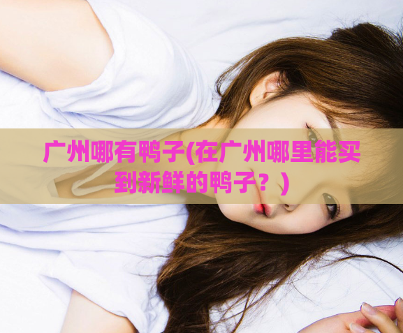 广州哪有鸭子(在广州哪里能买到新鲜的鸭子？)