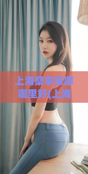 上海桑拿按摩哪里好(上海最佳按摩桑拿推荐)