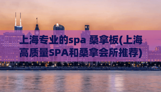 上海专业的spa 桑拿板(上海高质量SPA和桑拿会所推荐)
