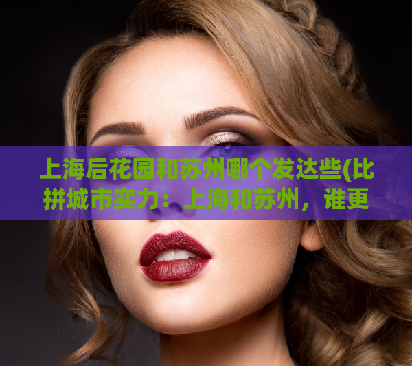 上海后花园和苏州哪个发达些(比拼城市实力：上海和苏州，谁更发达？)