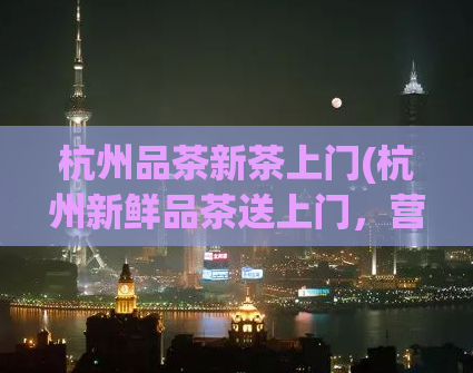 杭州品茶新茶上门(杭州新鲜品茶送上门，营养健康享受不间断)