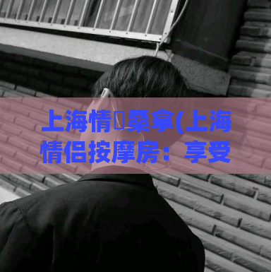 上海情侶桑拿(上海情侣按摩房：享受双人空间的放松体验)