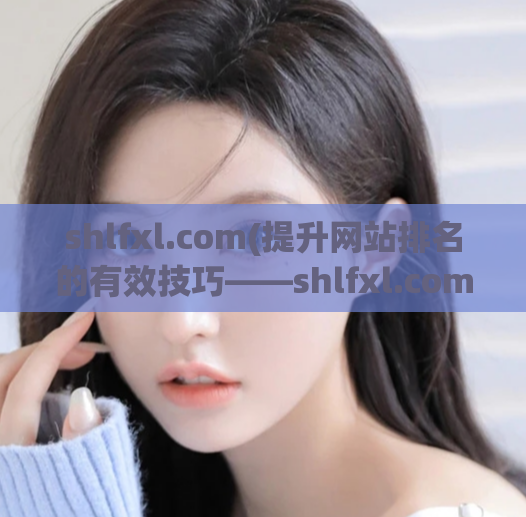shlfxl.com(提升网站排名的有效技巧——shlfxl.com)