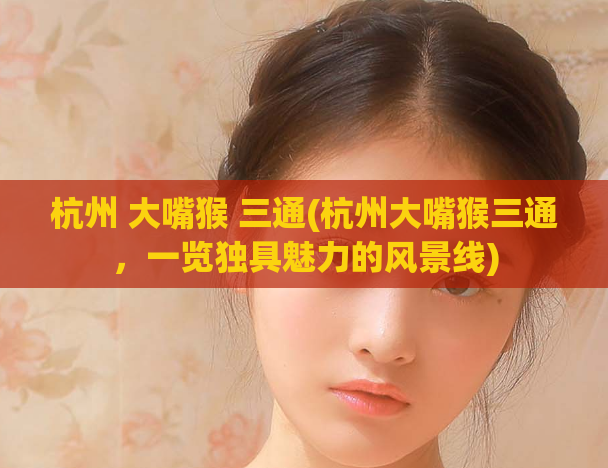 杭州 大嘴猴 三通(杭州大嘴猴三通，一览独具魅力的风景线)