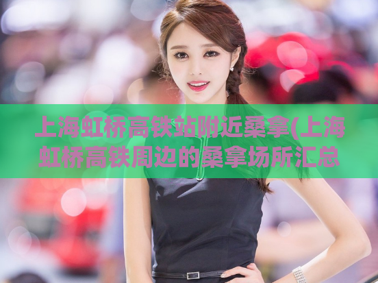 上海虹桥高铁站附近桑拿(上海虹桥高铁周边的桑拿场所汇总)