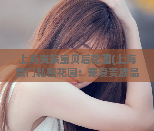 上海贵族宝贝后花园(上海豪门私密花园：宠爱贵族品味)