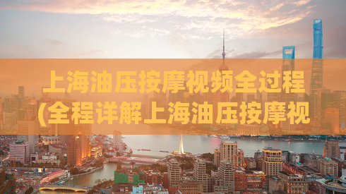 上海油压按摩视频全过程(全程详解上海油压按摩视频，让你轻松掌握有效按摩技巧)