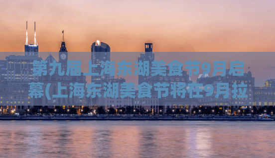 第九届上海东湖美食节9月启幕(上海东湖美食节将在9月拉开帷幕！)