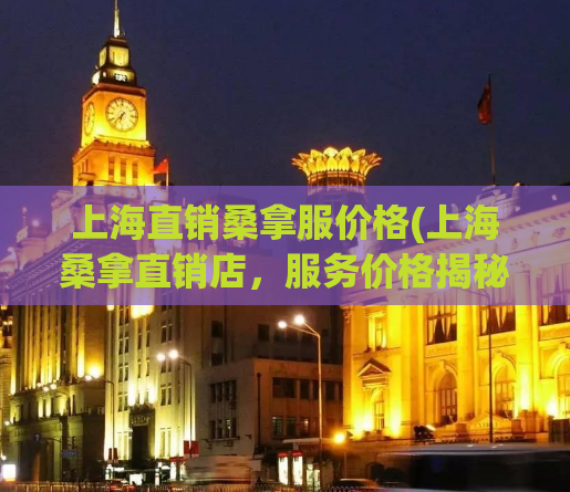 上海直销桑拿服价格(上海桑拿直销店，服务价格揭秘！)