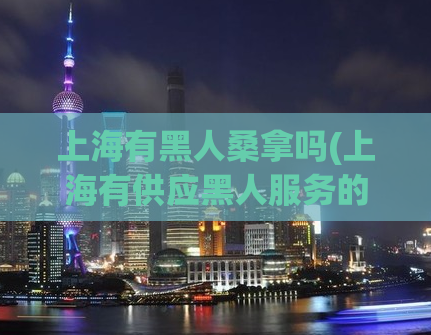 上海有黑人桑拿吗(上海有供应黑人服务的桑拿吗？)