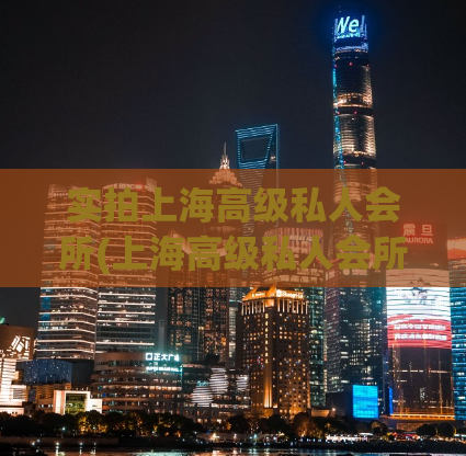 实拍上海高级私人会所(上海高级私人会所：尊贵享受的极致之选)