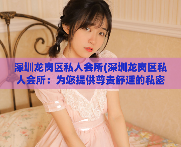 深圳龙岗区私人会所(深圳龙岗区私人会所：为您提供尊贵舒适的私密空间)