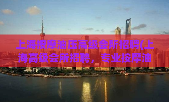 上海按摩油压高级会所招聘(上海高级会所招聘，专业按摩油压技师)